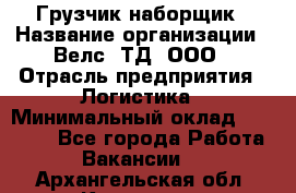 Грузчик-наборщик › Название организации ­ Велс, ТД, ООО › Отрасль предприятия ­ Логистика › Минимальный оклад ­ 20 000 - Все города Работа » Вакансии   . Архангельская обл.,Коряжма г.